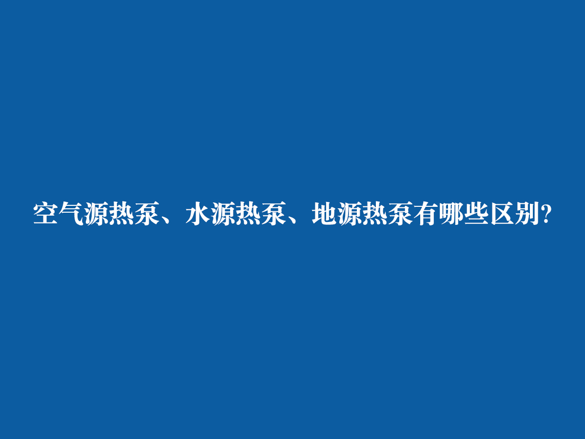 空氣源熱泵、水源熱泵、地源熱泵有哪些區(qū)別？